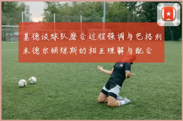 基德谈球队磨合过程强调与巴格利米德尔顿琼斯的相互理解与配合