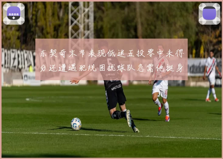 东契奇末节表现低迷五投零中未得分还遭遇犯规困扰球队急需他挺身而出