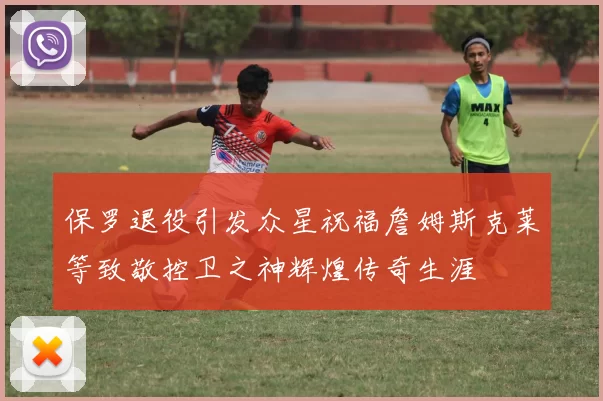 保罗退役引发众星祝福詹姆斯克莱等致敬控卫之神辉煌传奇生涯