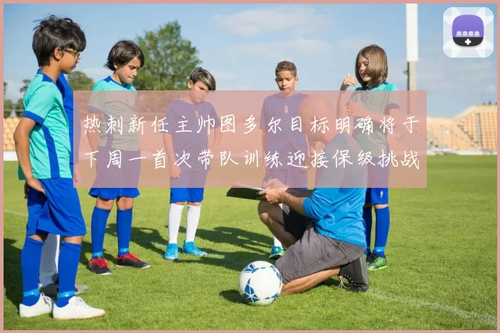 热刺新任主帅图多尔目标明确将于下周一首次带队训练迎接保级挑战