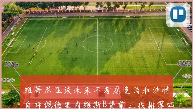 维蒂尼亚谈未来不考虑皇马和沙特自评佩德里内维斯B费前三我排第四