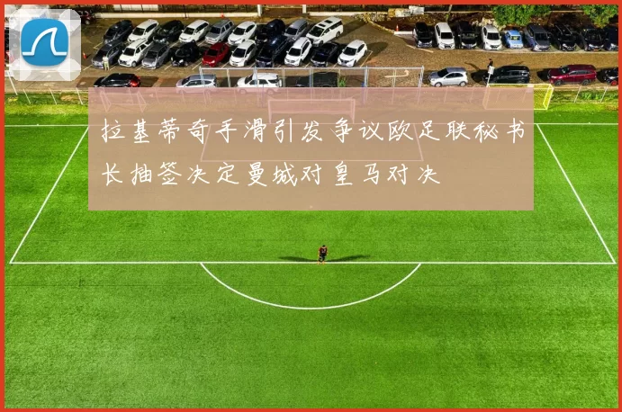 拉基蒂奇手滑引发争议欧足联秘书长抽签决定曼城对皇马对决