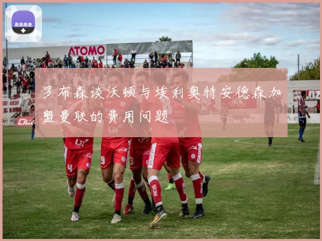 罗布森谈沃顿与埃利奥特安德森加盟曼联的费用问题