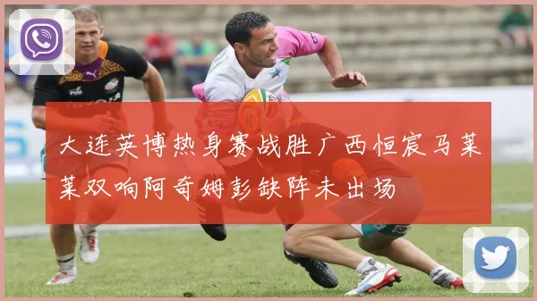 大连英博热身赛战胜广西恒宸马莱莱双响阿奇姆彭缺阵未出场