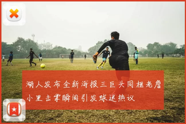 湖人发布全新海报三巨头同框老詹小里击掌瞬间引发球迷热议