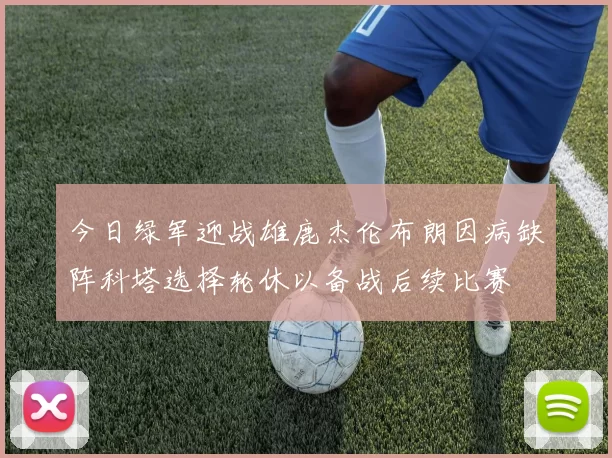 今日绿军迎战雄鹿杰伦布朗因病缺阵科塔选择轮休以备战后续比赛