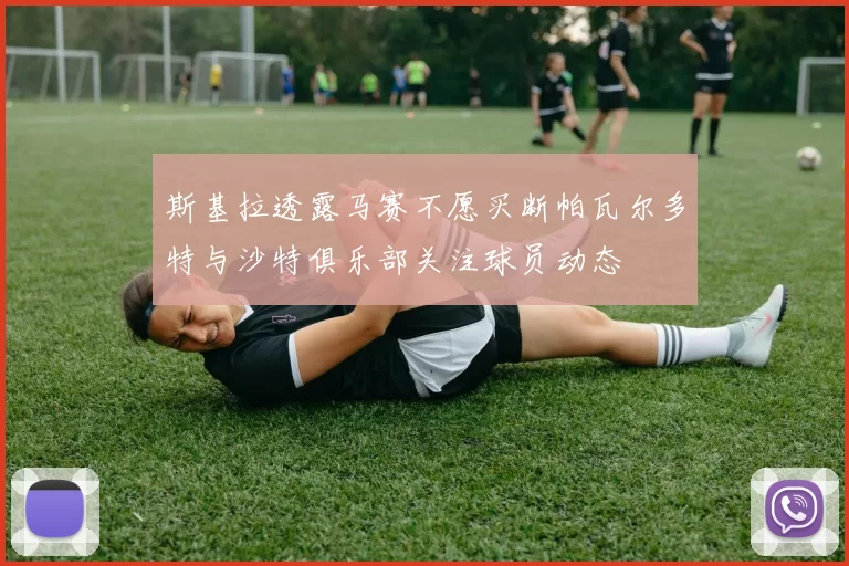 斯基拉透露马赛不愿买断帕瓦尔多特与沙特俱乐部关注球员动态