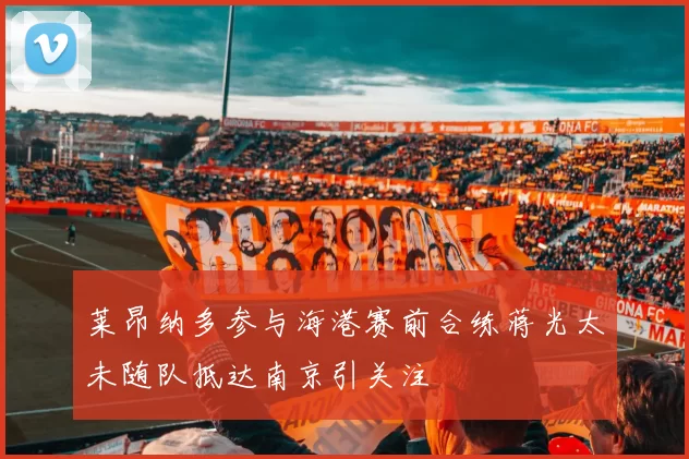 莱昂纳多参与海港赛前合练蒋光太未随队抵达南京引关注