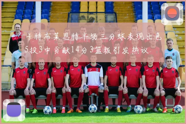 卡特布莱恩特半场三分球表现出色5投3中贡献14分3篮板引发热议