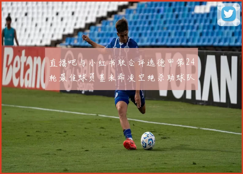 直播吧与小红书联合评选德甲第24轮最佳球员基米希凌空绝杀助球队赢得国家德比