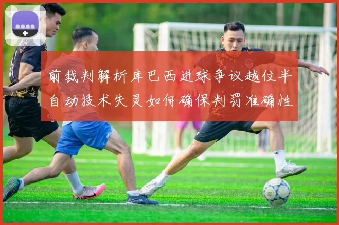 前裁判解析库巴西进球争议越位半自动技术失灵如何确保判罚准确性