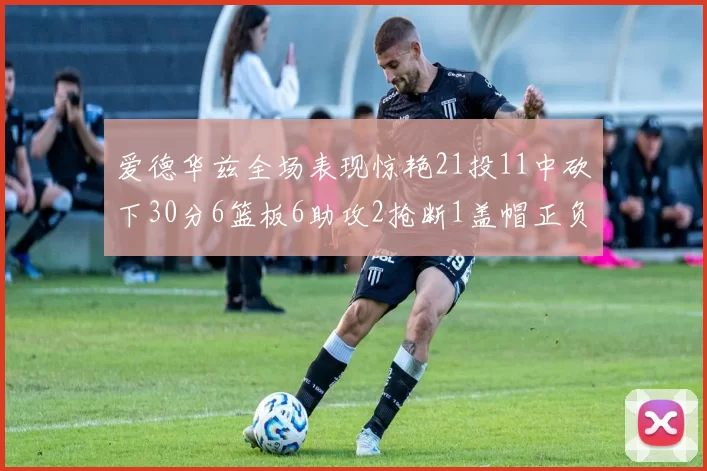 爱德华兹全场表现惊艳21投11中砍下30分6篮板6助攻2抢断1盖帽正负值高达22