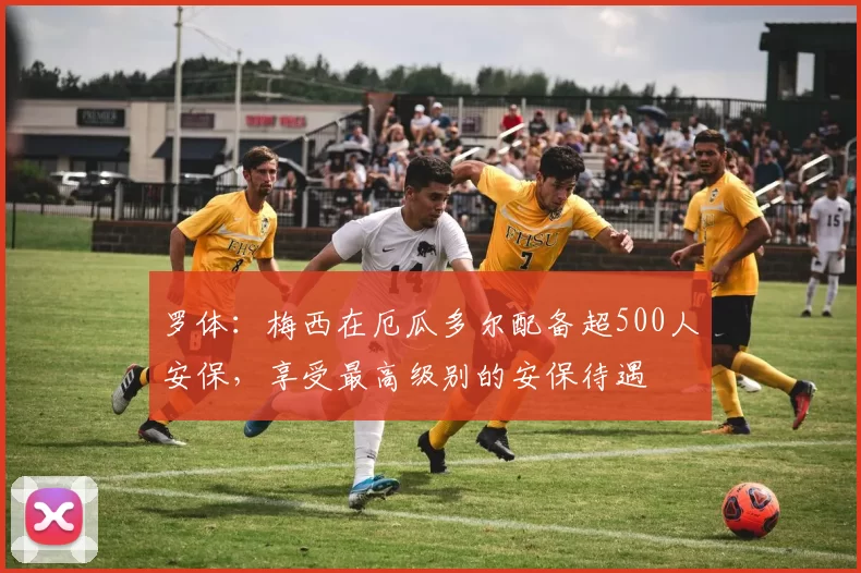 罗体：梅西在厄瓜多尔配备超500人安保，享受最高级别的安保待遇