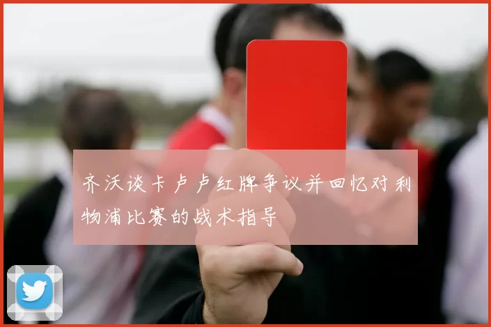 齐沃谈卡卢卢红牌争议并回忆对利物浦比赛的战术指导
