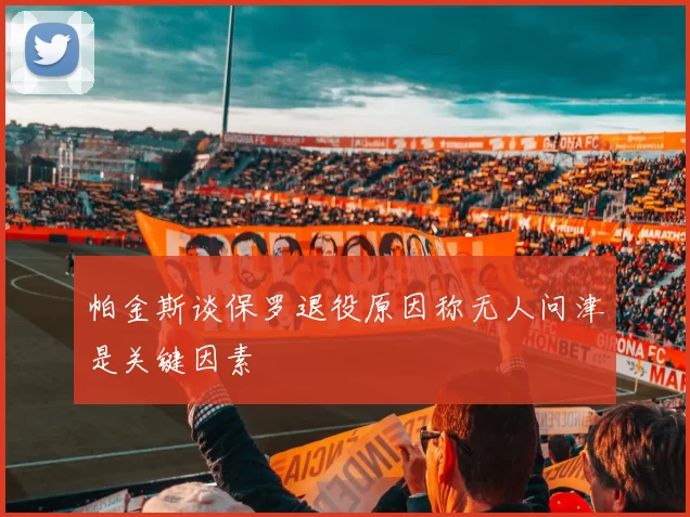帕金斯谈保罗退役原因称无人问津是关键因素