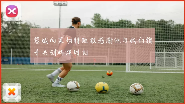 蓉城向莱切特致敬感谢他与我们携手共创辉煌时刻