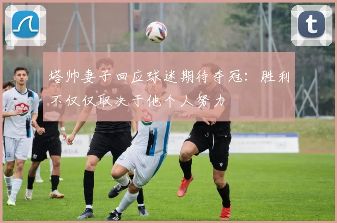 塔帅妻子回应球迷期待夺冠：胜利不仅仅取决于他个人努力
