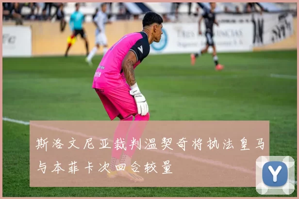 斯洛文尼亚裁判温契奇将执法皇马与本菲卡次回合较量
