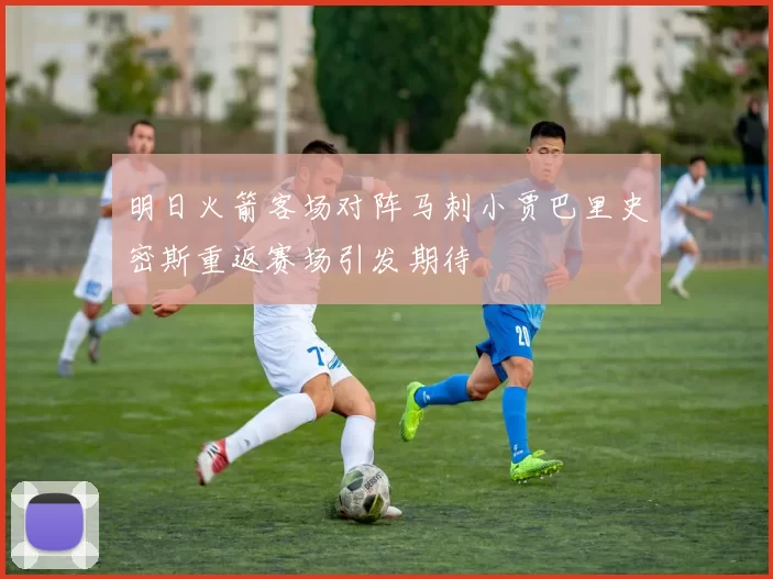 明日火箭客场对阵马刺小贾巴里史密斯重返赛场引发期待