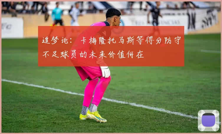 追梦论：卡梅隆托马斯等得分防守不足球员的未来价值何在