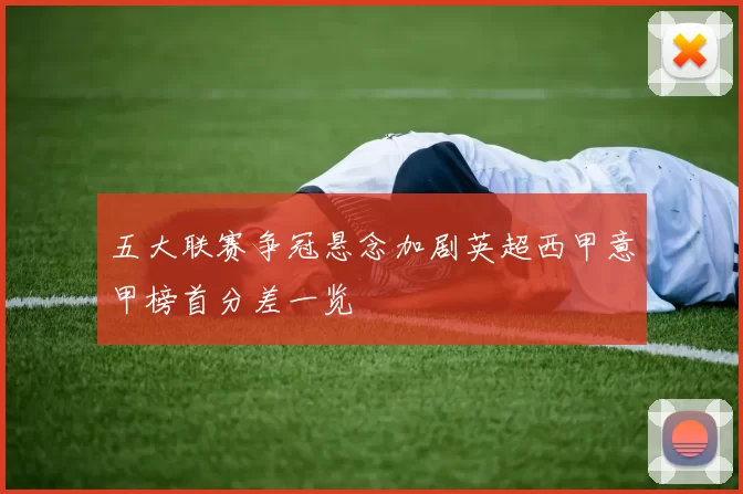 五大联赛争冠悬念加剧英超西甲意甲榜首分差一览