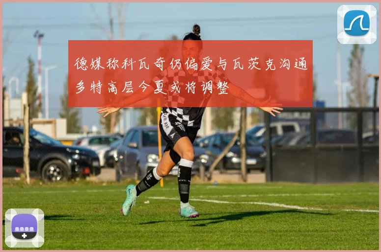 德媒称科瓦奇仍偏爱与瓦茨克沟通多特高层今夏或将调整