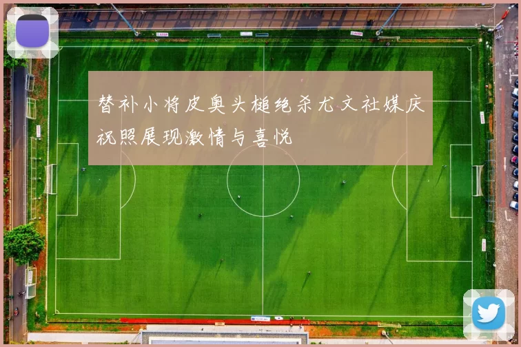 替补小将皮奥头槌绝杀尤文社媒庆祝照展现激情与喜悦