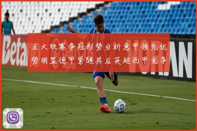 五大联赛争冠形势分析意甲领先优势明显德甲紧随其后英超西甲竞争激烈