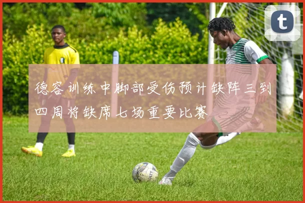 德容训练中脚部受伤预计缺阵三到四周将缺席七场重要比赛