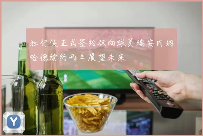 独行侠正式签约双向球员瑞安内姆哈德续约两年展望未来